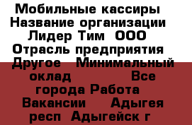 Мобильные кассиры › Название организации ­ Лидер Тим, ООО › Отрасль предприятия ­ Другое › Минимальный оклад ­ 50 000 - Все города Работа » Вакансии   . Адыгея респ.,Адыгейск г.